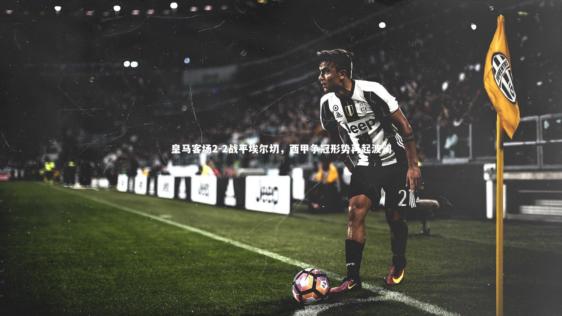 皇马客场2-2战平埃尔切，西甲争冠形势再起波澜