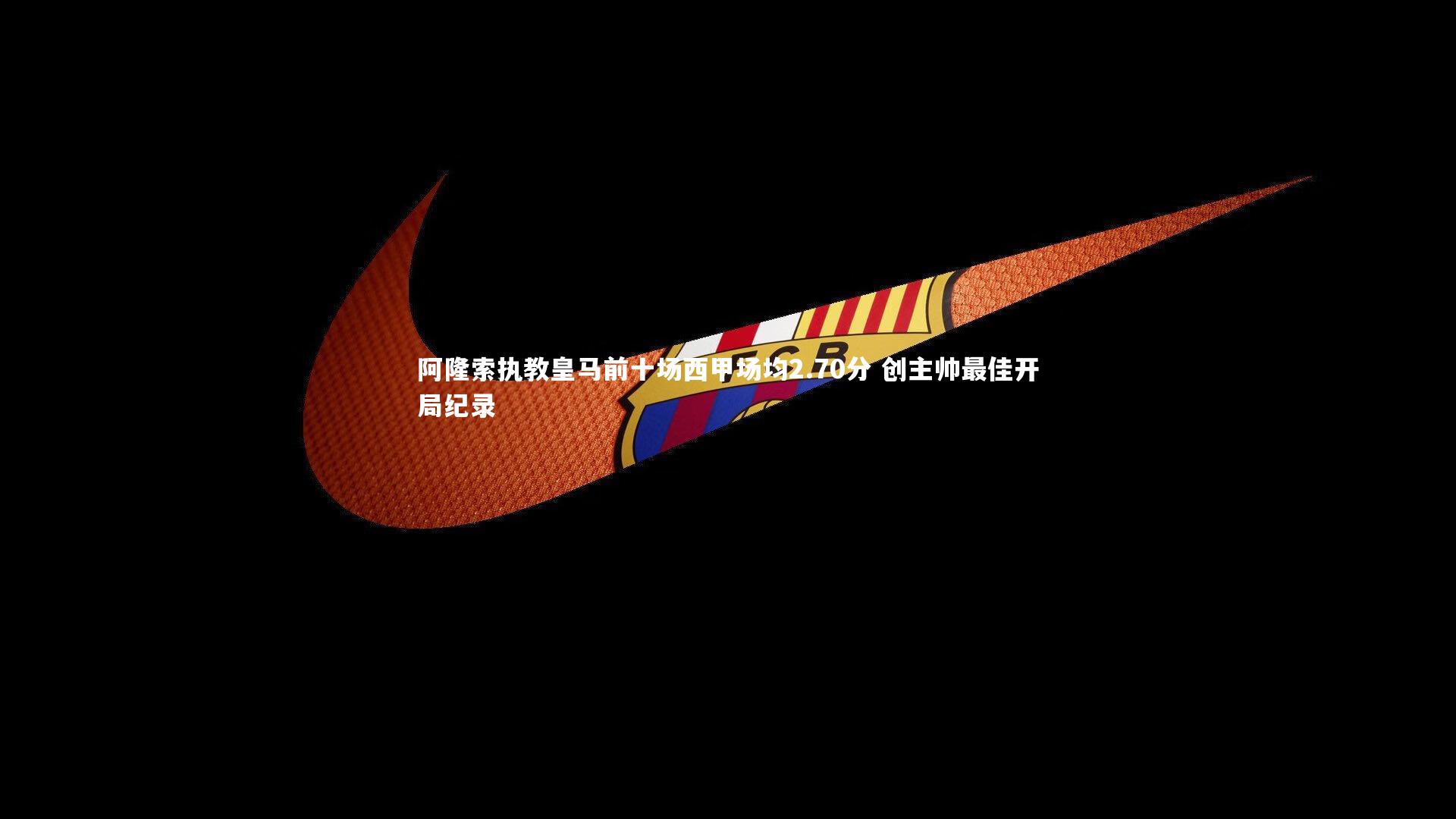 友博体育官网入口-阿隆索执教皇马前十场西甲场均2.70分 创主帅最佳开局纪录