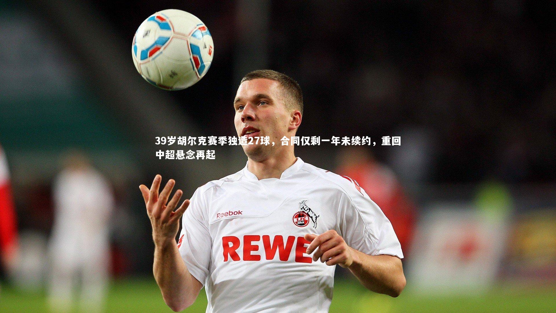 39岁胡尔克赛季独造27球，合同仅剩一年未续约，重回中超悬念再起