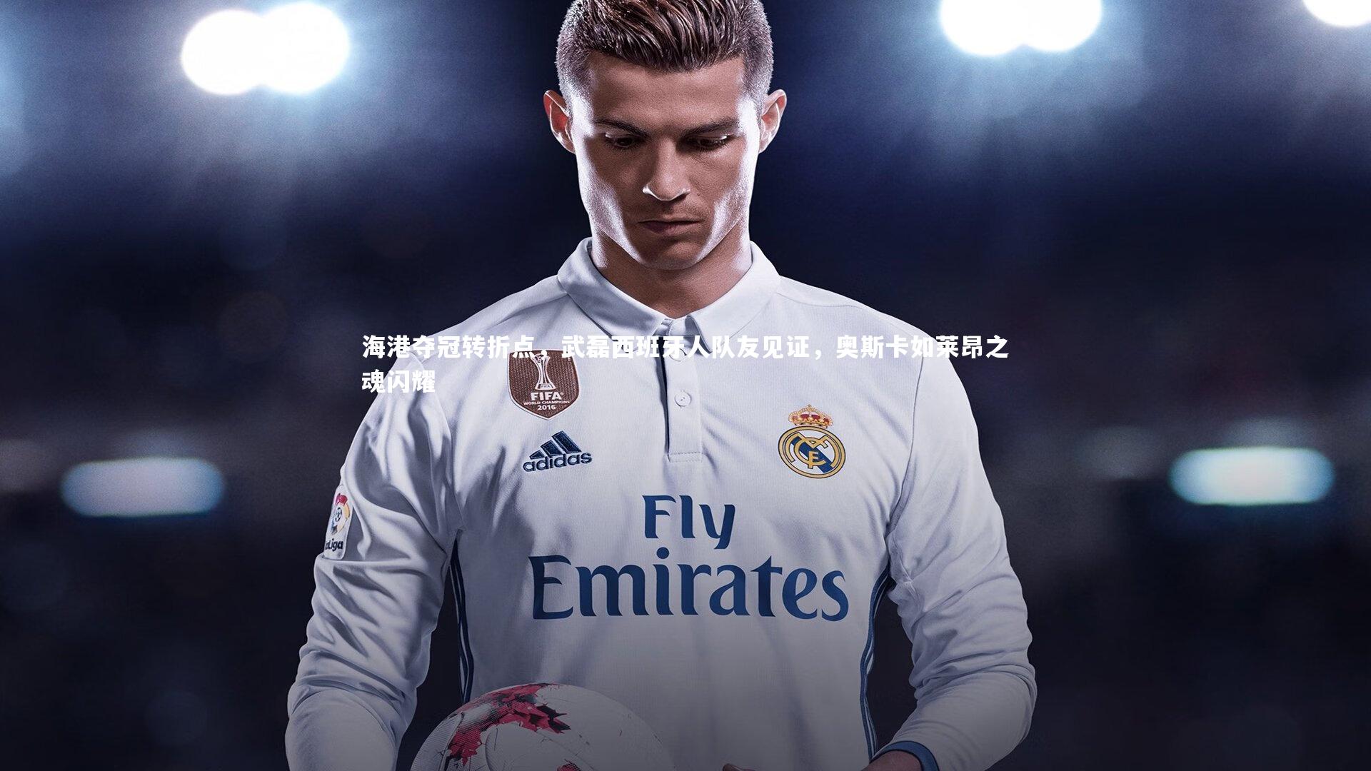 海港夺冠转折点，武磊西班牙人队友见证，奥斯卡如莱昂之魂闪耀