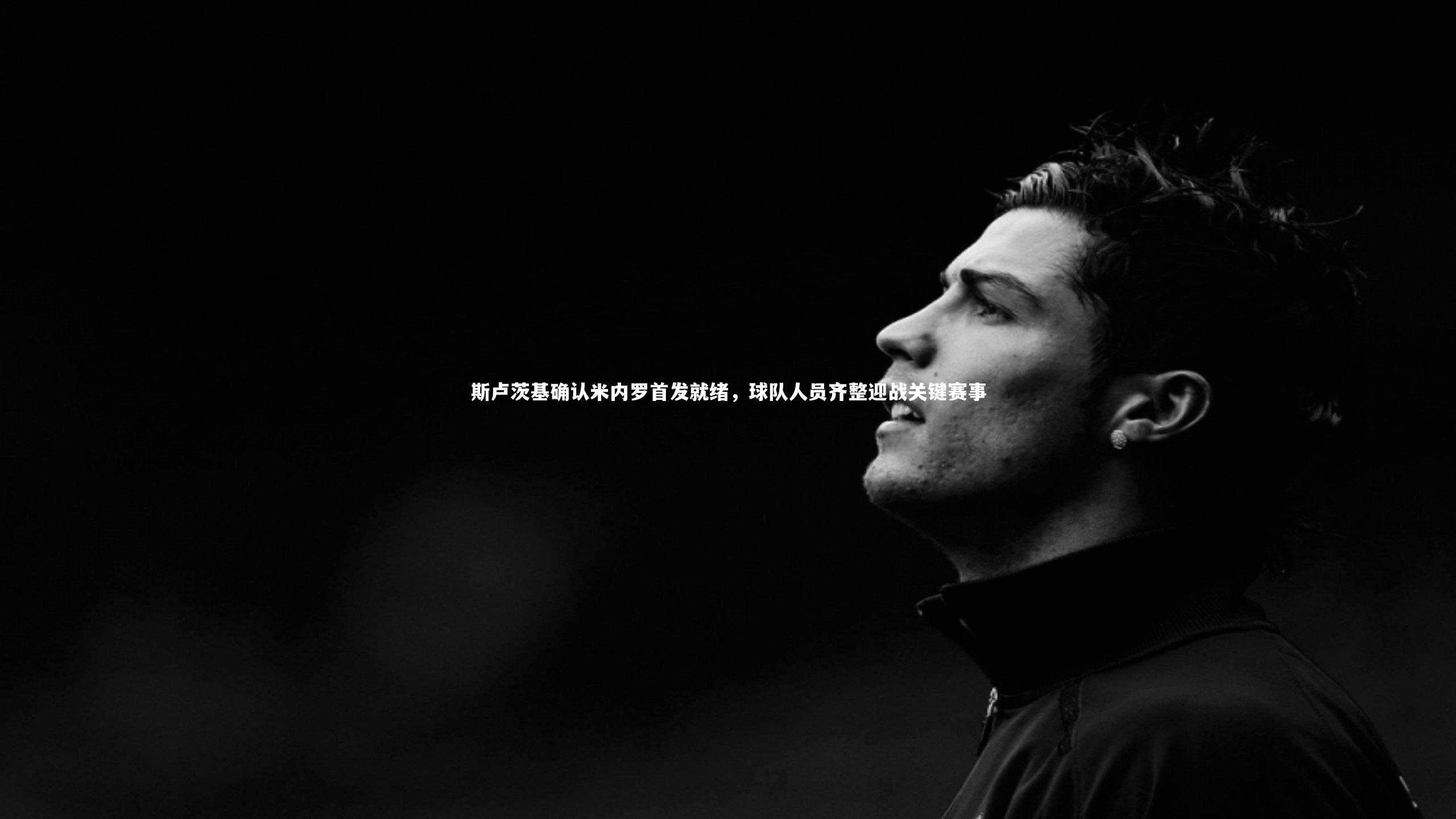 斯卢茨基确认米内罗首发就绪，球队人员齐整迎战关键赛事