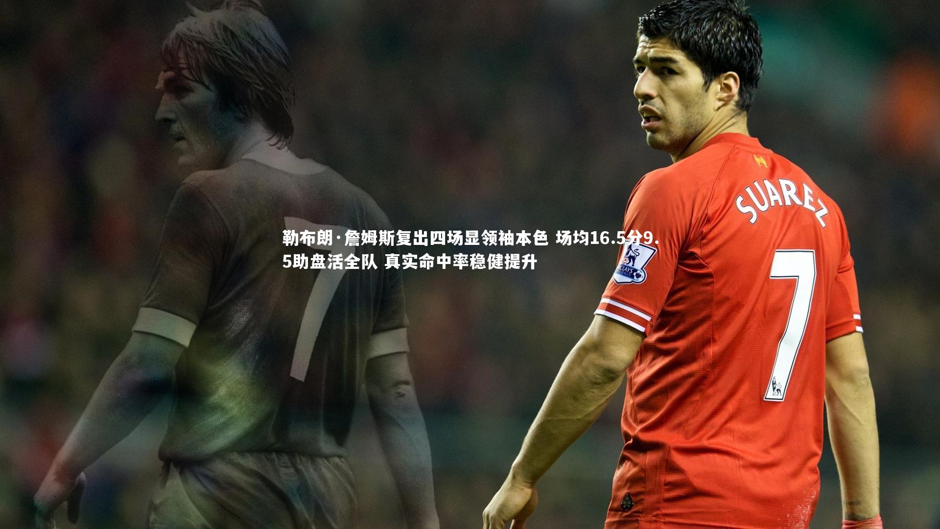 友博体育平台官网-勒布朗·詹姆斯复出四场显领袖本色 场均16.5分9.5助盘活全队 真实命中率稳健提升