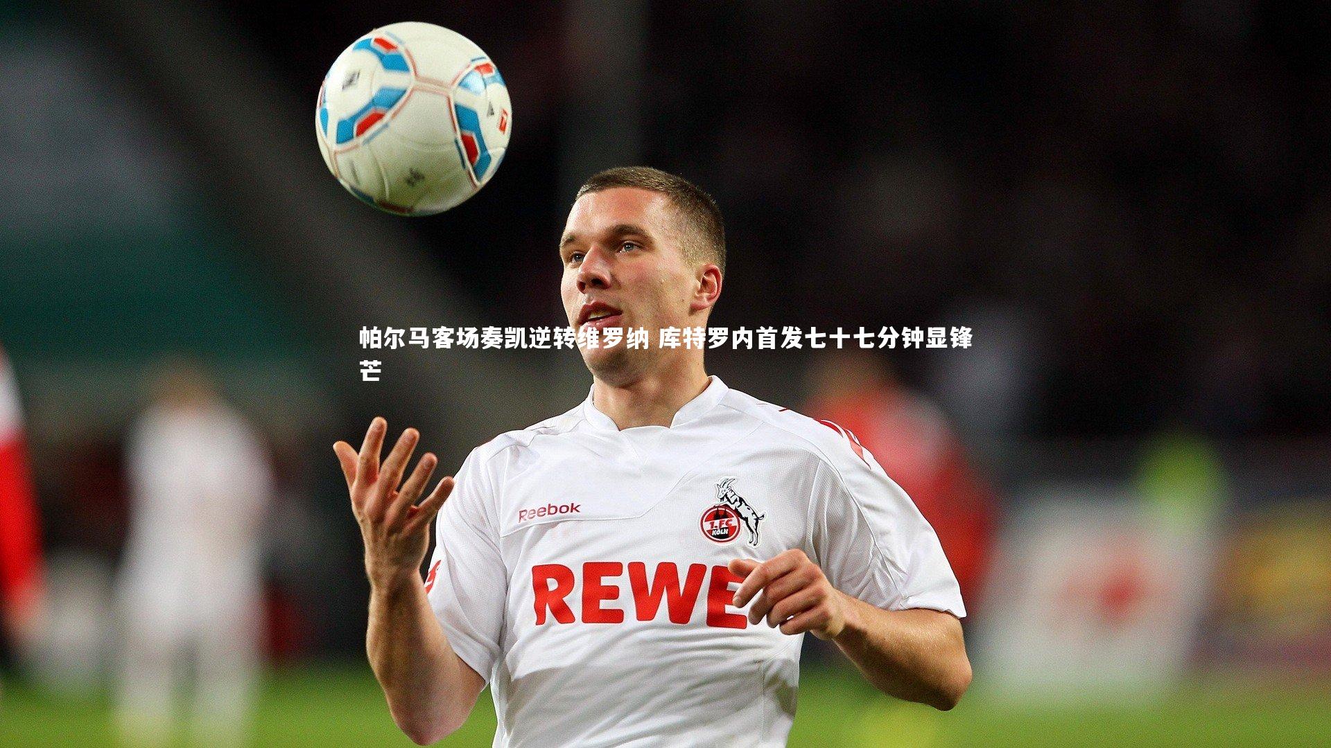 友博体育官网入口-帕尔马客场奏凯逆转维罗纳 库特罗内首发七十七分钟显锋芒