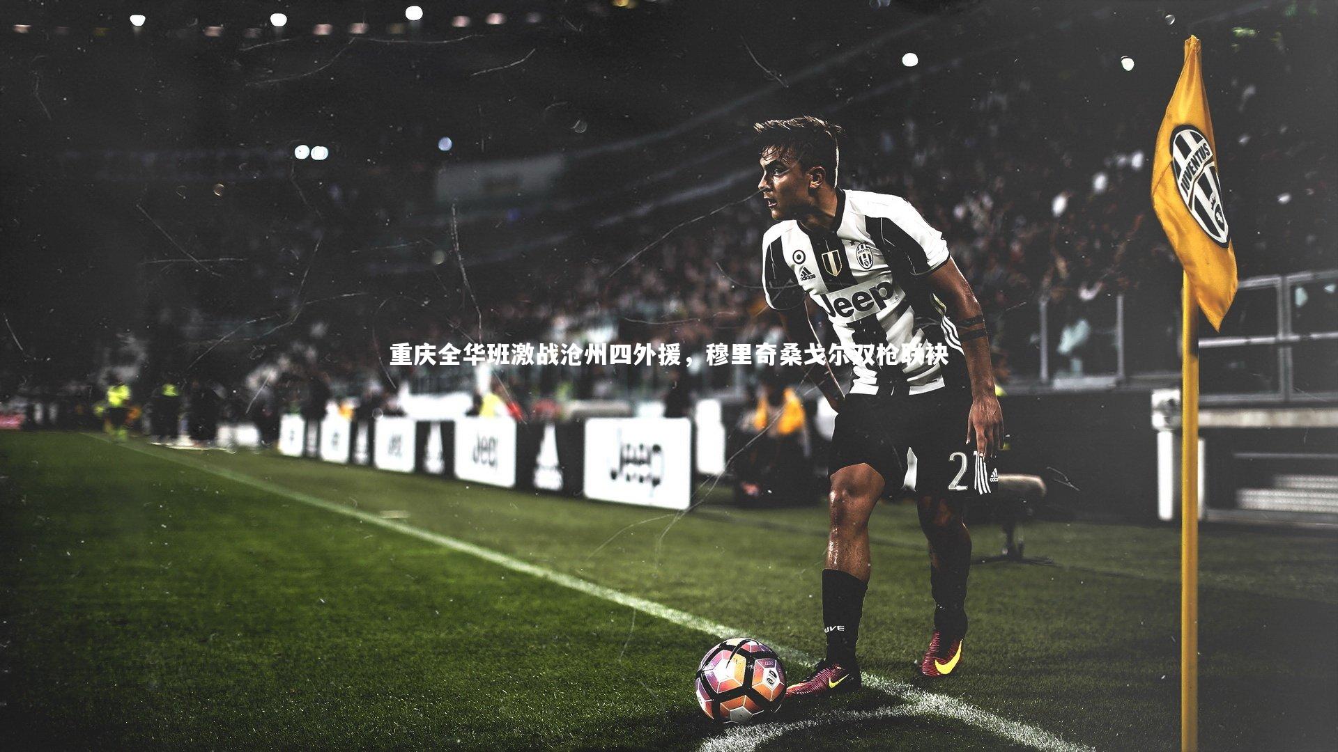 友博体育网页版：重庆全华班激战沧州四外援，穆里奇桑戈尔双枪联袂